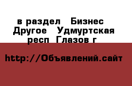  в раздел : Бизнес » Другое . Удмуртская респ.,Глазов г.